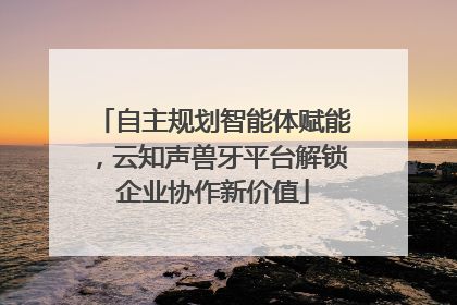 自主规划智能体赋能，云知声兽牙平台解锁企业协作新价值