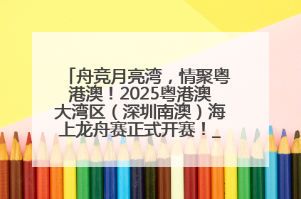 舟竞月亮湾，情聚粤港澳！2025粤港澳大湾区（深圳南澳）海上龙舟赛正式开赛！_深圳新闻网