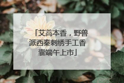 艾蒿本香，野兽派西秦刺绣手工香囊端午上市