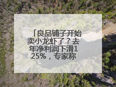 良品铺子开始卖小龙虾了？去年净利润下滑125%，专家称转型极为关键