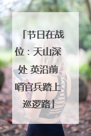 节日在战位：天山深处 英沿前哨官兵踏上巡逻路