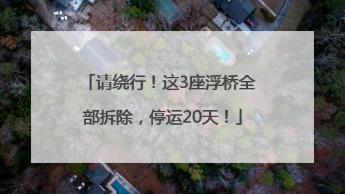 请绕行！这3座浮桥全部拆除，停运20天！
