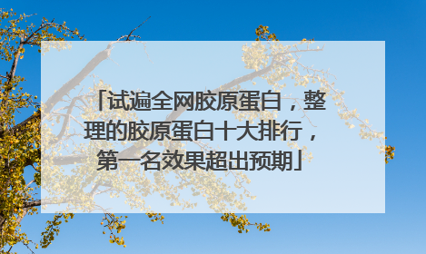 试遍全网胶原蛋白，整理的胶原蛋白十大排行，第一名效果超出预期