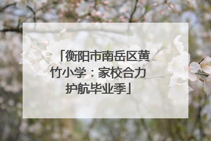 衡阳市南岳区黄竹小学：家校合力护航毕业季