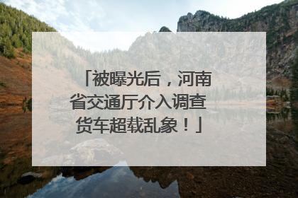 被曝光后，河南省交通厅介入调查货车超载乱象！
