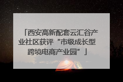 西安高新配套云汇谷产业社区获评“市级成长型跨境电商产业园”