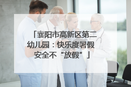 襄阳市高新区第二幼儿园：快乐度暑假 安全不“放假”