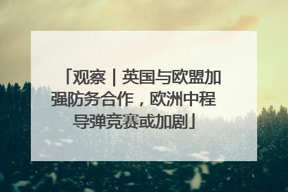 观察｜英国与欧盟加强防务合作，欧洲中程导弹竞赛或加剧