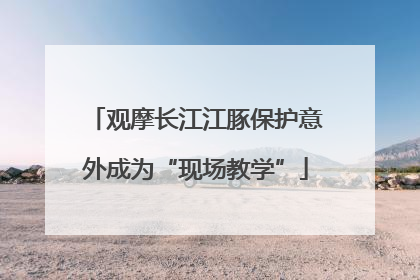 观摩长江江豚保护意外成为“现场教学”