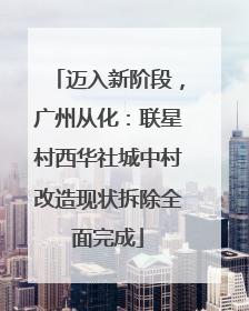 迈入新阶段，广州从化：联星村西华社城中村改造现状拆除全面完成