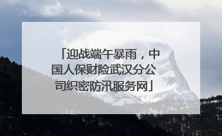 迎战端午暴雨，中国人保财险武汉分公司织密防汛服务网
