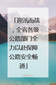 迎汛而战，全省各级公路部门全力以赴保障公路安全畅通