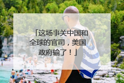 这场事关中国和全球的官司，美国政府输了！