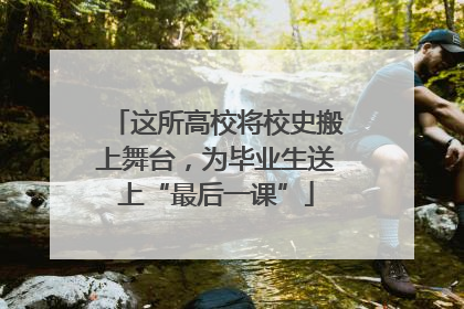 这所高校将校史搬上舞台，为毕业生送上“最后一课”