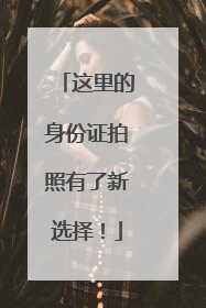 这里的身份证拍照有了新选择！