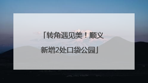 转角遇见美！顺义新增2处口袋公园