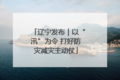 辽宁发布｜以“汛”为令 打好防灾减灾主动仗
