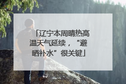 辽宁本周晴热高温天气延续，“避晒补水”很关键