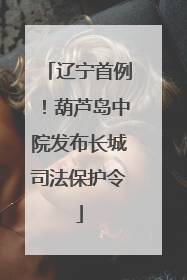 辽宁首例！葫芦岛中院发布长城司法保护令