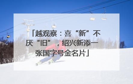 越观察：喜“新”不厌“旧”，绍兴新添一张国字号金名片