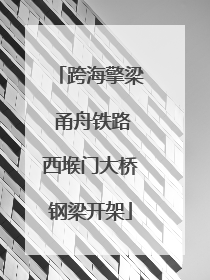 跨海擎梁 甬舟铁路西堠门大桥钢梁开架
