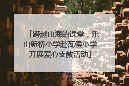 跨越山海的课堂，乐山新桥小学赴瓦侯小学开展爱心支教活动
