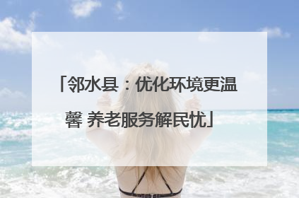 邻水县：优化环境更温馨 养老服务解民忧