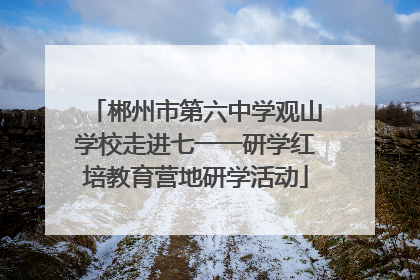 郴州市第六中学观山学校走进七一一研学红培教育营地研学活动