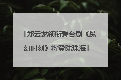 郑云龙领衔舞台剧《魔幻时刻》将登陆珠海