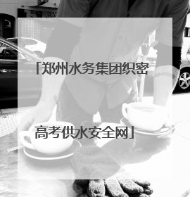 郑州水务集团织密高考供水安全网