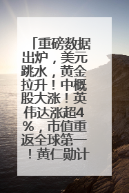 重磅数据出炉，美元跳水，黄金拉升！中概股大涨！英伟达涨超4%，市值重返全球第一！黄仁勋计划出售至多600万股股票