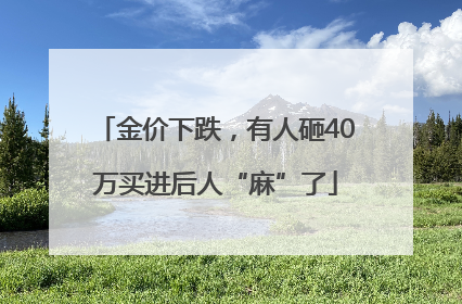 金价下跌，有人砸40万买进后人“麻”了