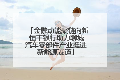 金融动能聚链向新 恒丰银行助力聊城汽车零部件产业挺进新能源赛道