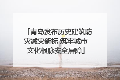 青岛发布历史建筑防灾减灾新标 筑牢城市文化根脉安全屏障