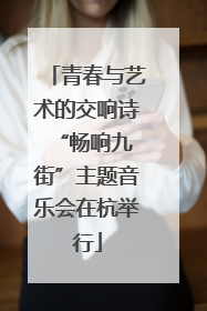 青春与艺术的交响诗 “畅响九街”主题音乐会在杭举行