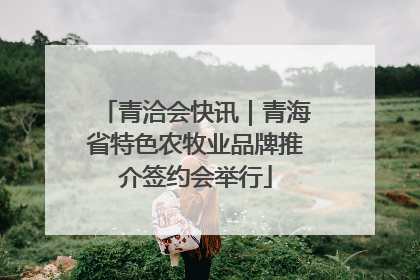 青洽会快讯｜青海省特色农牧业品牌推介签约会举行