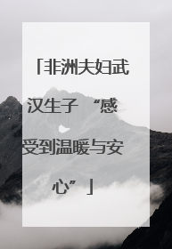 非洲夫妇武汉生子 “感受到温暖与安心”