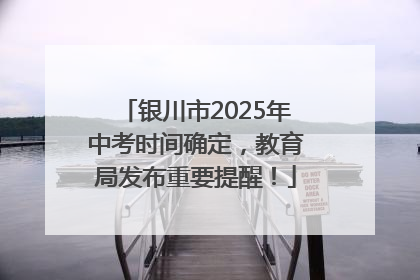 银川市2025年中考时间确定，教育局发布重要提醒！