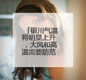 银川气温将明显上升，大风和高温需要防范！