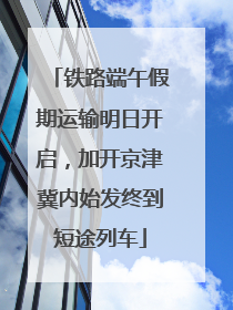 铁路端午假期运输明日开启，加开京津冀内始发终到短途列车