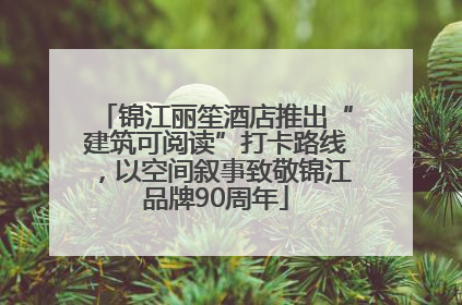 锦江丽笙酒店推出“建筑可阅读”打卡路线，以空间叙事致敬锦江品牌90周年