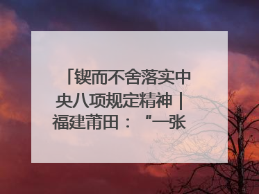 锲而不舍落实中央八项规定精神｜福建莆田：“一张表”“一张图”为基层减轻“数字负担”