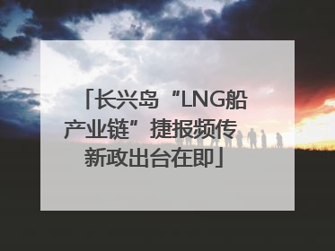 长兴岛“LNG船产业链”捷报频传 新政出台在即