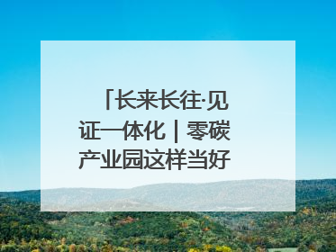 长来长往·见证一体化｜零碳产业园这样当好“碳”路先锋
