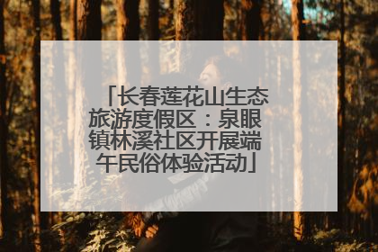 长春莲花山生态旅游度假区：泉眼镇林溪社区开展端午民俗体验活动