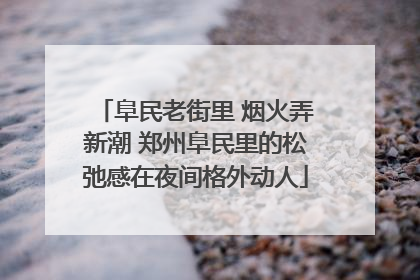 阜民老街里 烟火弄新潮 郑州阜民里的松弛感在夜间格外动人