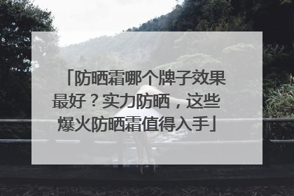 防晒霜哪个牌子效果最好？实力防晒，这些爆火防晒霜值得入手