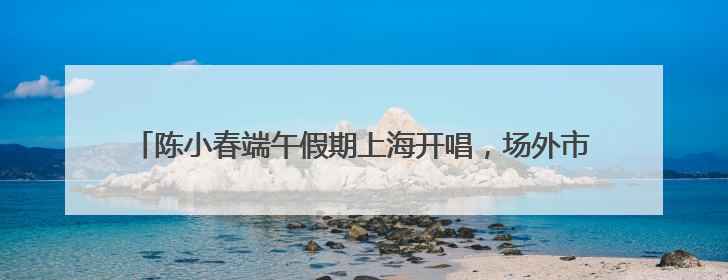 陈小春端午假期上海开唱，场外市集、周边吸引大量市民观众驻足