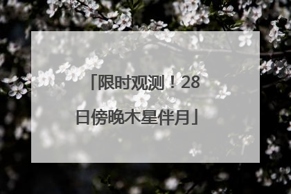 限时观测！28日傍晚木星伴月