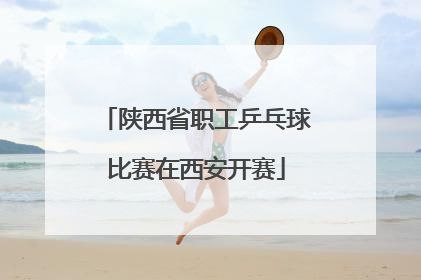 陕西省职工乒乓球比赛在西安开赛